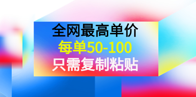 【副业项目4280期】某收费文章《全网最高单价，每单50-100，只需复制粘贴》可批量操作-齐力副业