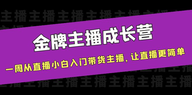 【副业项目4283期】金牌主播成长营，一周从直播小白入门带货主播，让直播更简单-齐力副业