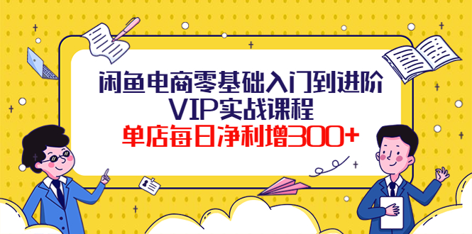 【副业项目4310期】闲鱼电商零基础入门到进阶VIP实战课程，单店每日净利增300+-齐力副业
