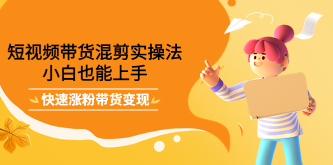 【副业项目4318期】短视频带货混剪实操法，小白也能上手，快速涨粉带货变现-齐力副业