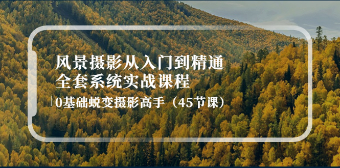 【副业项目4345期】风景摄影从入门到精通-全套系统实战课程：0基础蜕变摄影高手（45节课）-齐力副业