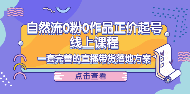 【副业项目4347期】自然流0粉0作品正价起号线上课程：一套完善的直播带货落地方案-齐力副业