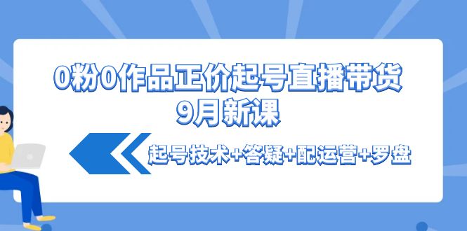 【副业项目4348期】0粉0作品正价起号直播带货9月新课：起号技术+答疑+配运营+罗盘-齐力副业