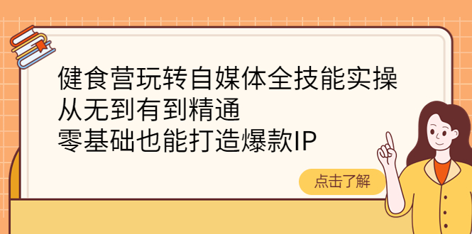 【副业项目4382期】健食营玩转自媒体全技能实操：从无到有到精通，零基础也能打造爆款IP-齐力副业