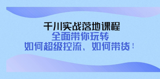 【副业项目4389期】千川实战落地课程：全面带你玩转 如何超级控流、如何带货-齐力副业