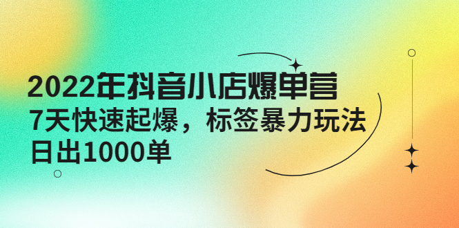 【副业项目4396期】2022年抖音小店爆单营【更新10月】 7天快速起爆 标签暴力玩法，日出1000单-齐力副业