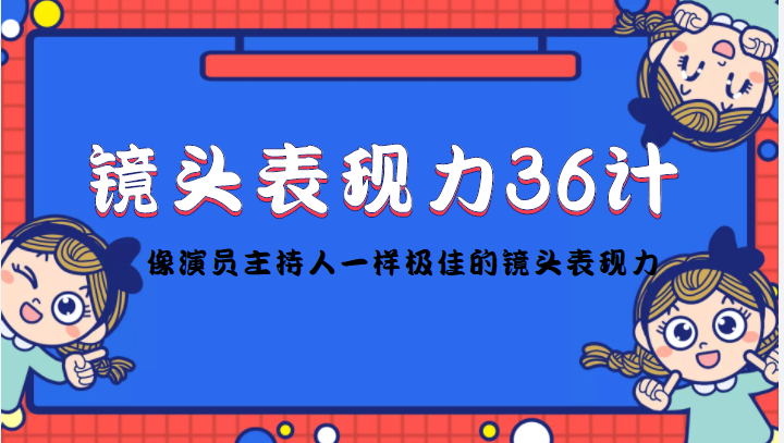 【副业项目4602期】镜头表现力36计，做到像演员主持人这些职业的人一样，拥有极佳的镜头表现力-齐力副业