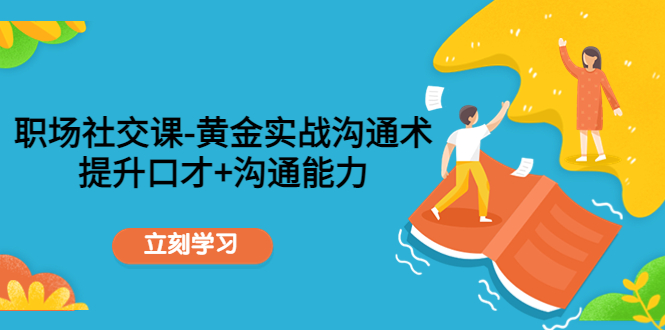 【副业项目4635期】职场社交课：黄金实战沟通术，提升口才+沟通能力-齐力副业