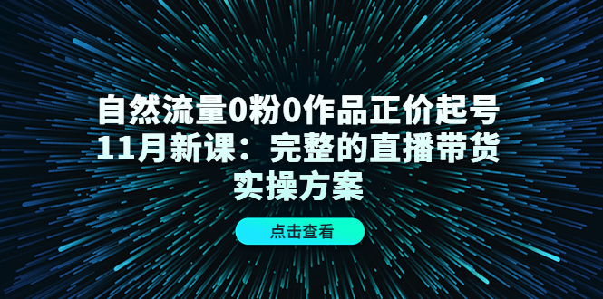 【副业项目4655期】自然流量0粉0作品正价起号11月新课：完整的直播带货实操方案-齐力副业