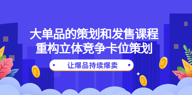 【副业项目4559期】大单品的策划和发售课程：重构立体竞争卡位策划，让爆品持续爆卖-齐力副业