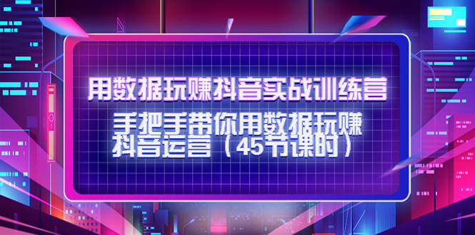 【副业项目4560期】用数据玩赚抖音实战训练营：手把手带你用数据玩赚抖音运营（45节课时）-齐力副业
