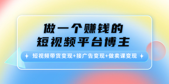 【副业项目4576期】做一个赚钱的短视频平台博主：短视频带货变现+接广告变现+做卖课变现-齐力副业