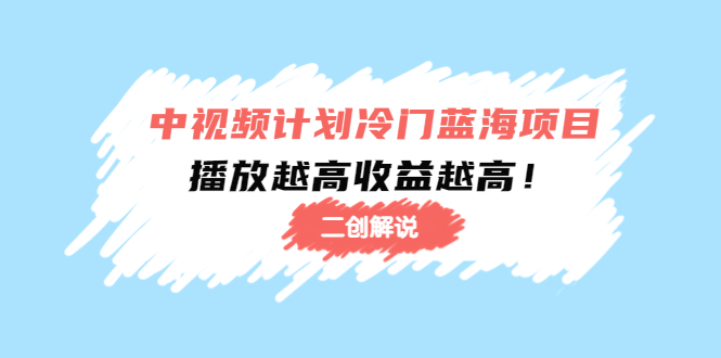 【副业项目4586期】中视频计划冷门蓝海项目【二创解说】培训课程：播放越高收益越高-齐力副业