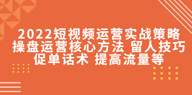 【副业项目4496期】2022短视频运营实战策略：操盘运营核心方法 留人技巧促单话术 提高流量等-齐力副业