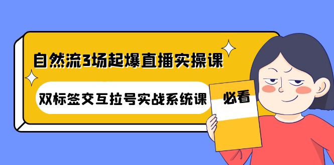 【副业项目4459期】自然流3场起爆直播实操课：双标签交互拉号实战系统课-齐力副业
