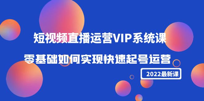 【副业项目4489期】2022短视频直播运营VIP系统课：零基础如何实现快速起号运营（价值2999）-齐力副业