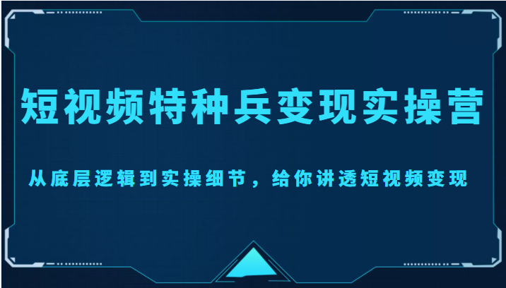 【副业项目4517期】短视频特种兵变现实操营，从底层逻辑到实操细节，给你讲透短视频变现-价值2499元-齐力副业