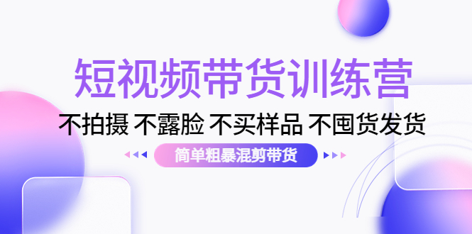 【副业项目4543期】短视频带货训练营：不拍摄 不露脸 不买样品 不囤货发货 简单粗暴混剪带货-齐力副业