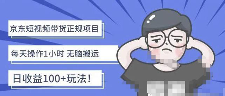 【副业项目4588期】京东短视频带货项目：每天操作2小时，月收益3000+副业项目-价值1988元-知行副业网