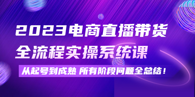 【副业项目4598期】2023电商直播带货全流程实操系统课：从起号到成熟所有阶段问题全总结-齐力副业