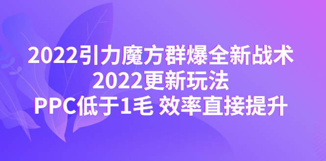 【副业项目4638期】2022引力魔方群爆全新战术：2022更新玩法，PPC低于1毛 效率直接提升-齐力副业
