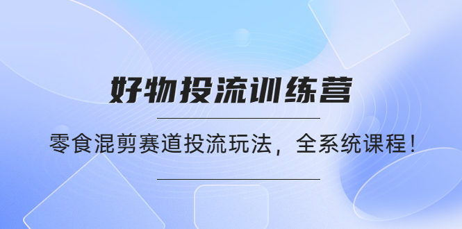 【副业项目4651期】好物推广投流训练营：零食混剪赛道投流玩法，全系统课程-齐力副业
