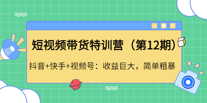 【副业项目4672期】短视频带货特训营（第12期）抖音+快手+视频号：收益巨大，简单粗暴-齐力副业