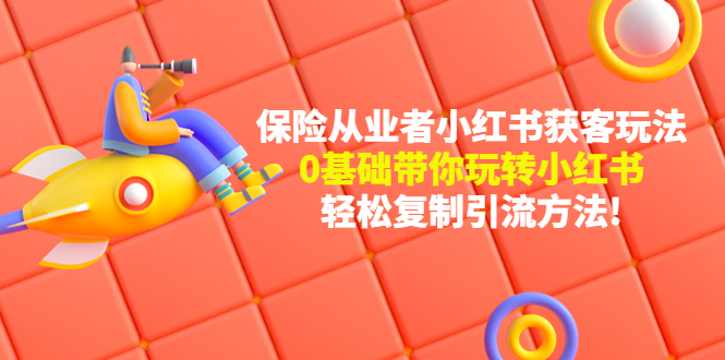 【副业项目4815期】保险从业者的小红书获客玩法：0基础带你玩转小红书 轻松复制引流方法-齐力副业