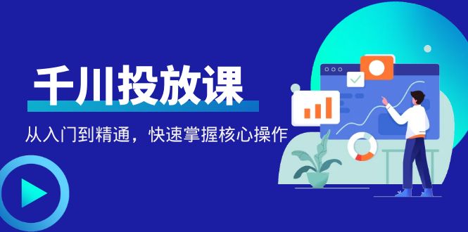 【副业项目4678期】千万级直播操盘手带你玩转千川投放：从入门到精通，快速掌握核心操作-齐力副业