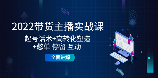 【副业项目4685期】2022带货主播实战课：起号话术+高转化塑造+憋单 停留 互动 全面讲解-齐力副业