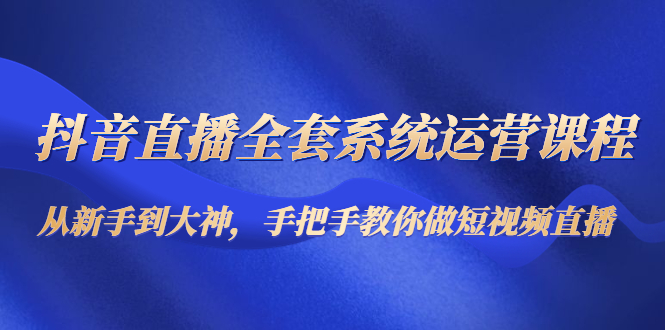 【副业项目4715期】抖音直播全套系统运营课程：从新手到大神，手把手教你做直播短视频-齐力副业