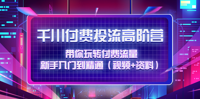 【副业项目4721期】千川付费投流高阶训练营：带你玩转付费流量，新手入门到精通（视频+资料）-齐力副业