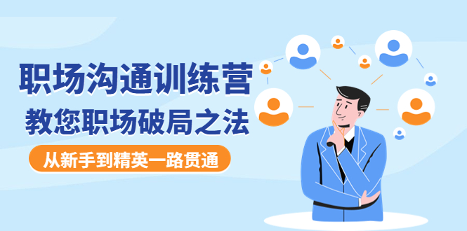 【副业项目4736期】职场沟通训练营:教您职场破局之法,从新手到精英一路贯通-齐力副业