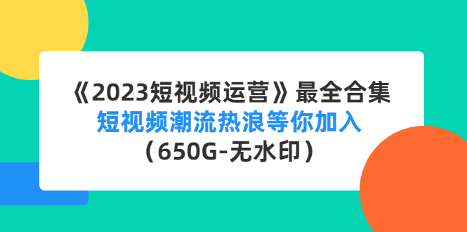 【副业项目4754期】《2023短视频运营》最全合集：短视频潮流热浪等你加入（650G-无水印）-齐力副业