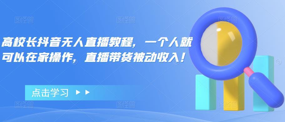 【副业项目4772期】高校长抖音无人直播教程，一个人就可以在家操作，直播带货被动收入-齐力副业