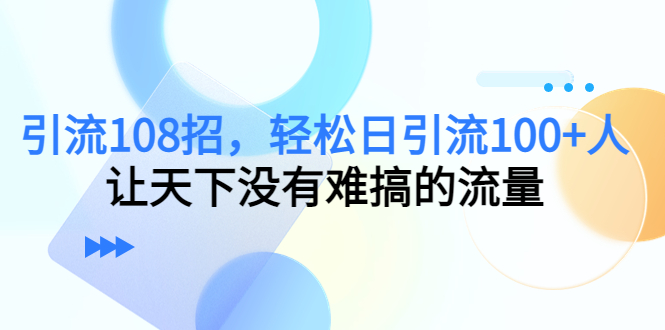 【副业项目4780期】引流108招，轻松日引流100+人，让天下没有难搞的流量-齐力副业