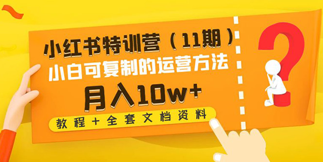 【副业项目4833期】小红书特训营（11期）小白可复制的运营方法-月入10w+（教程+全套文档资料)-齐力副业