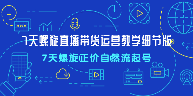 【副业项目4931期】7天螺直旋播带货运营教细学节版，7天螺旋正自价然流起号-齐力副业