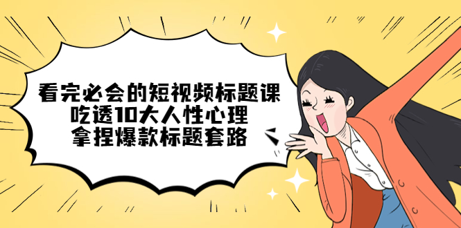 【副业项目4935期】看完必会的短视频标题课，吃透10大人性心理，拿捏爆款标题套路-齐力副业
