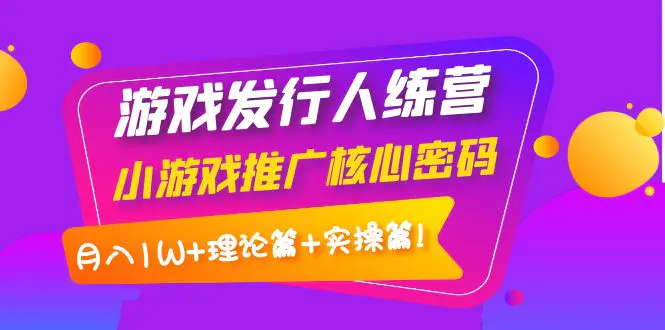【副业项目4864期】游戏发行人训练营：小游戏推广核心密码，月入1W+理论篇+实操篇！-齐力副业