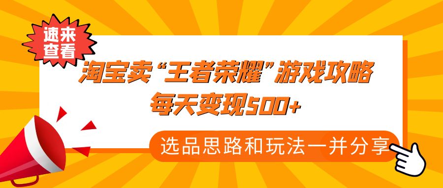 【副业项目4886期】某付款文章《淘宝卖“王者荣耀”游戏攻略，每天变现500+，选品思路+玩法》-齐力副业