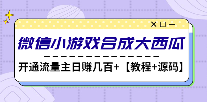 【副业项目4899期】微信小游戏合成大西瓜，开通流量主日赚几百+【教程+源码】-齐力副业