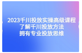 【副业项目4901期】2023千川投放实操高级课程：了解千川投放方法，拥有专业投放思维-齐力副业