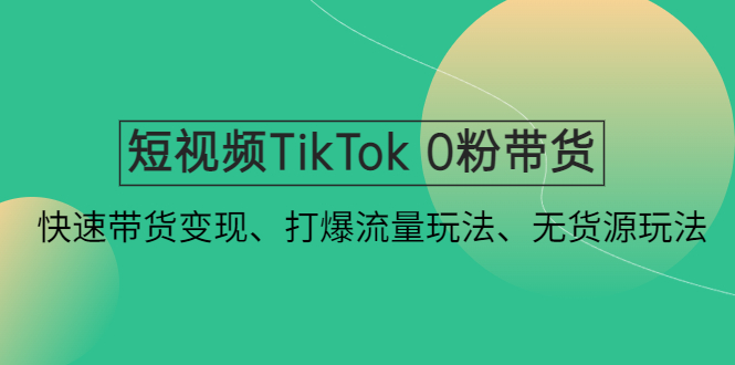 【副业项目4921期】短视频TikTok 0粉带货：快速带货变现、打爆流量玩法、无货源玩法-齐力副业