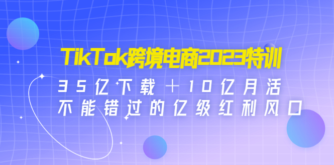 【副业项目4933期】TikTok跨境电商2023特训：35亿下载＋10亿月活，不能错过的亿级红利风口-齐力副业