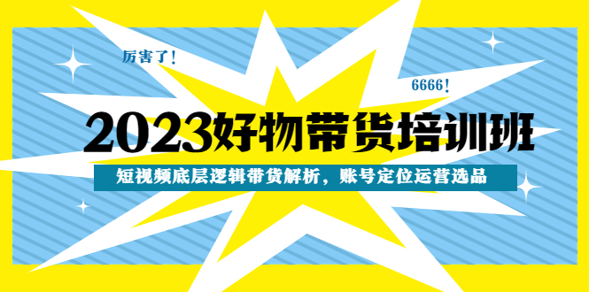 【副业项目4971期】2023好物带货培训班：短视频底层逻辑带货解析，账号定位运营选品-齐力副业