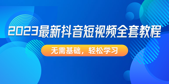 【副业项目4888期】2023最新抖音短视频全套教程，无需基础，轻松学习-齐力副业