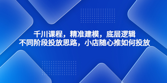 【副业项目4893期】千川课程，精准建模，底层逻辑，不同阶段投放思路，小店随心推如何投放-齐力副业
