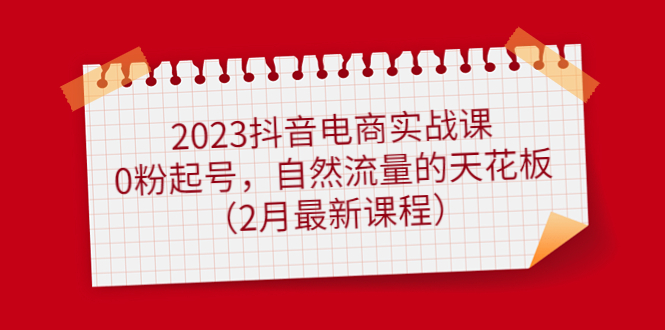 【副业项目5093期】2023抖音电商实战课：0粉起号，自然流量的天花板（2月最新课程）-齐力副业