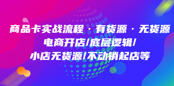 【副业项目5099期】商品卡实战流程·有货源无货源 电商开店/底层逻辑/小店无货源/不动销起店等-齐力副业